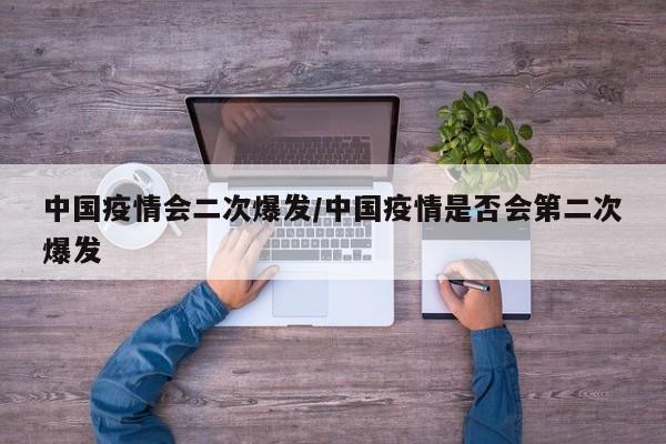 中国疫情会二次爆发/中国疫情是否会第二次爆发