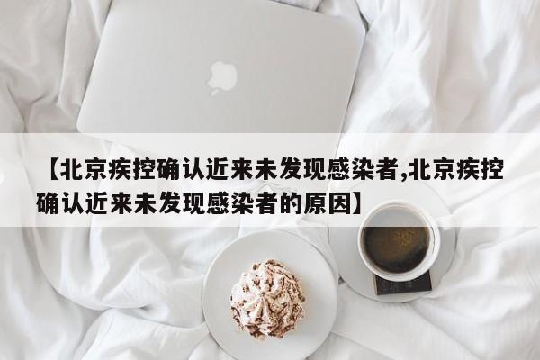 【北京疾控确认近来未发现感染者,北京疾控确认近来未发现感染者的原因】