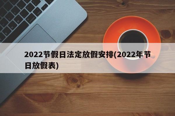 2022节假日法定放假安排(2022年节日放假表)