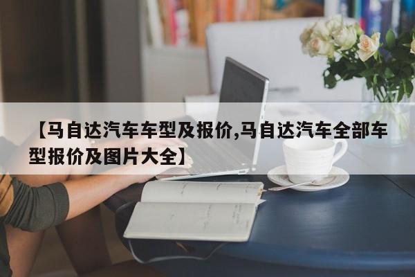 【马自达汽车车型及报价,马自达汽车全部车型报价及图片大全】