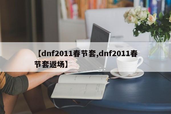 【dnf2011春节套,dnf2011春节套返场】