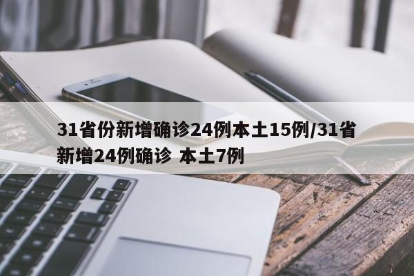 31省份新增确诊24例本土15例/31省新增24例确诊 本土7例