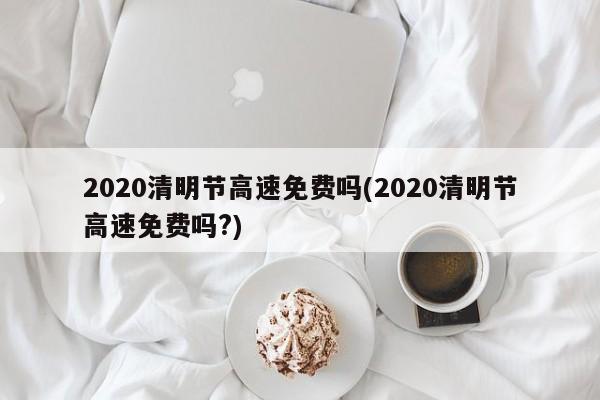 2020清明节高速免费吗(2020清明节高速免费吗?)