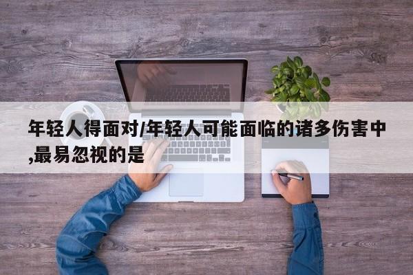 年轻人得面对/年轻人可能面临的诸多伤害中,最易忽视的是