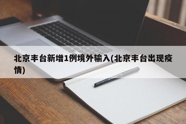 北京丰台新增1例境外输入(北京丰台出现疫情)