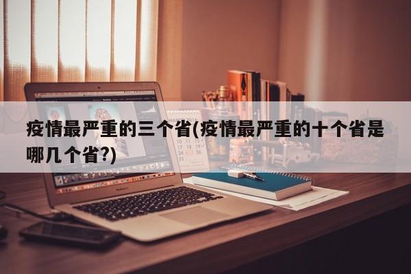 疫情最严重的三个省(疫情最严重的十个省是哪几个省?)