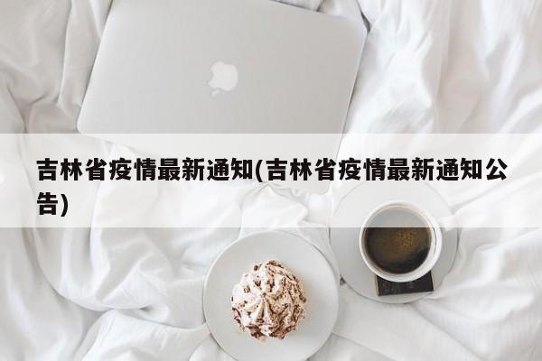 吉林省疫情最新通知(吉林省疫情最新通知公告)