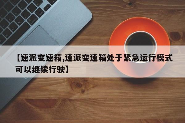 【速派变速箱,速派变速箱处于紧急运行模式 可以继续行驶】