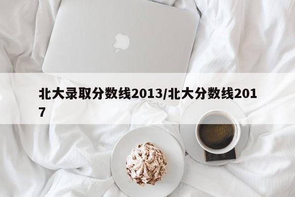 北大录取分数线2013/北大分数线2017