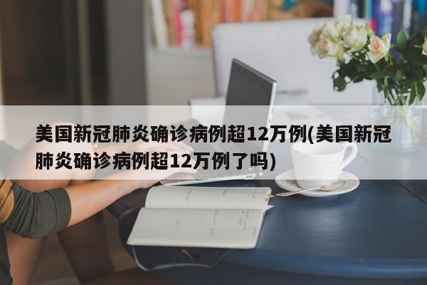 美国新冠肺炎确诊病例超12万例(美国新冠肺炎确诊病例超12万例了吗)