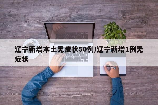 辽宁新增本土无症状50例/辽宁新增1例无症状