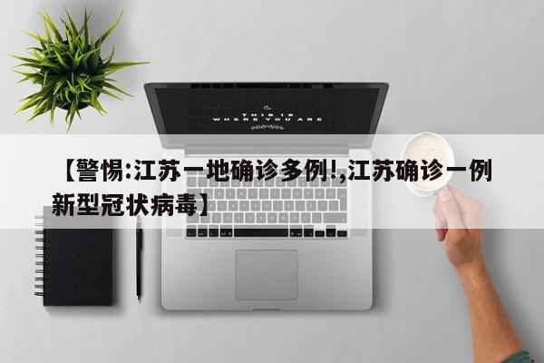 【警惕:江苏一地确诊多例!,江苏确诊一例新型冠状病毒】