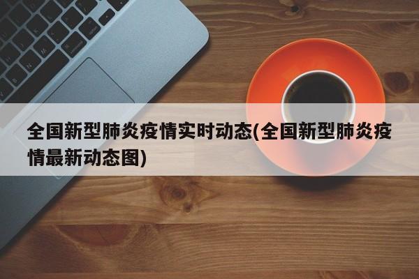 全国新型肺炎疫情实时动态(全国新型肺炎疫情最新动态图)