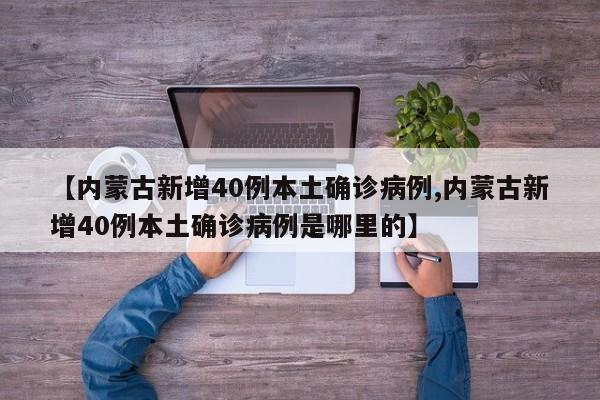 【内蒙古新增40例本土确诊病例,内蒙古新增40例本土确诊病例是哪里的】