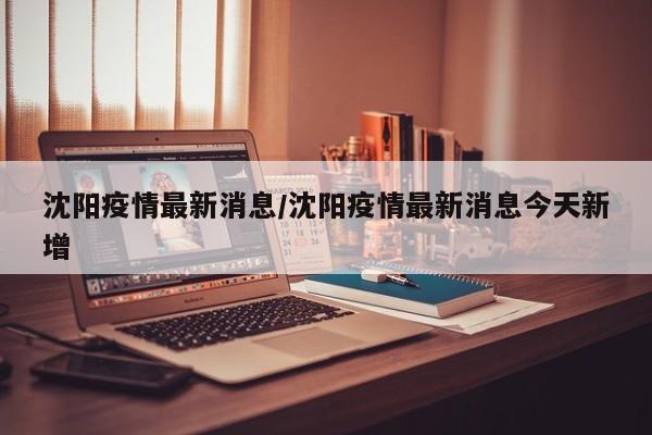 沈阳疫情最新消息/沈阳疫情最新消息今天新增