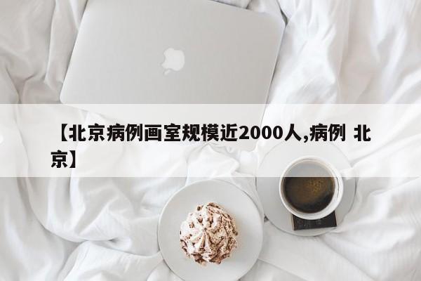 【北京病例画室规模近2000人,病例 北京】