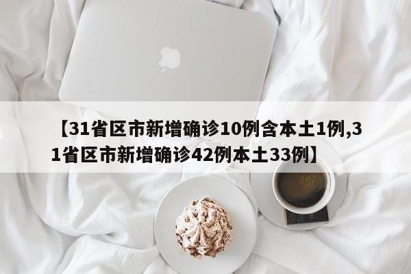 【31省区市新增确诊10例含本土1例,31省区市新增确诊42例本土33例】