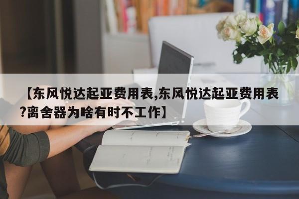 【东风悦达起亚费用表,东风悦达起亚费用表?离舍器为啥有时不工作】