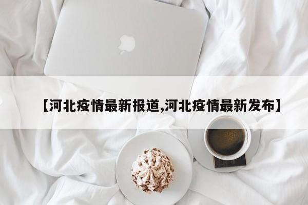 【河北疫情最新报道,河北疫情最新发布】
