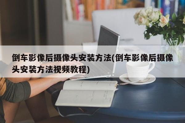 倒车影像后摄像头安装方法(倒车影像后摄像头安装方法视频教程)