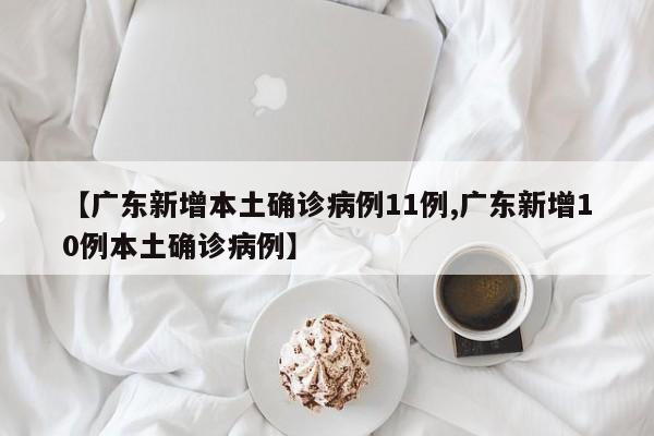【广东新增本土确诊病例11例,广东新增10例本土确诊病例】