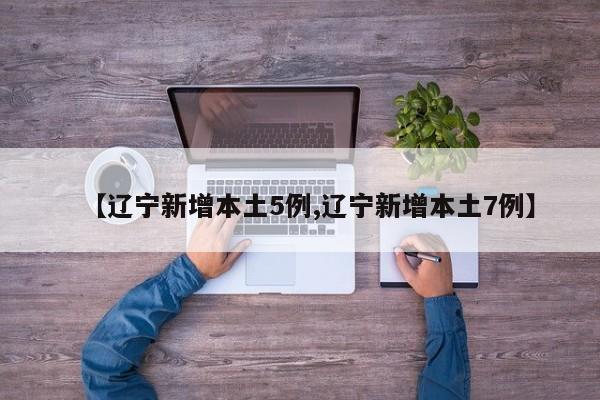 【辽宁新增本土5例,辽宁新增本土7例】