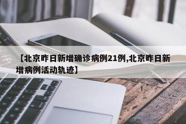 【北京昨日新增确诊病例21例,北京昨日新增病例活动轨迹】