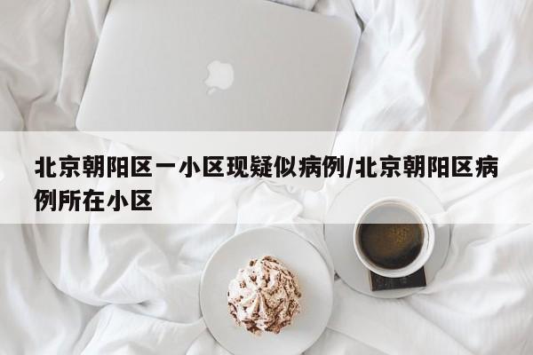 北京朝阳区一小区现疑似病例/北京朝阳区病例所在小区