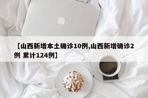 【山西新增本土确诊10例,山西新增确诊2例 累计124例】