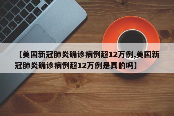 【美国新冠肺炎确诊病例超12万例,美国新冠肺炎确诊病例超12万例是真的吗】