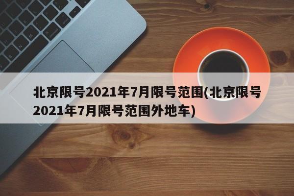 北京限号2021年7月限号范围(北京限号2021年7月限号范围外地车)