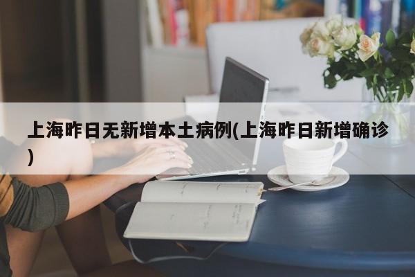 上海昨日无新增本土病例(上海昨日新增确诊)