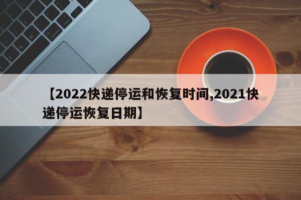 【2022快递停运和恢复时间,2021快递停运恢复日期】