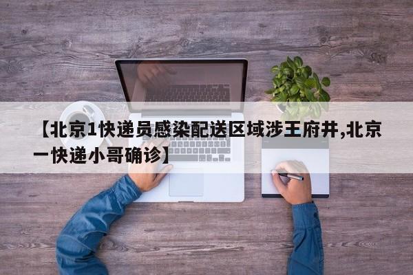 【北京1快递员感染配送区域涉王府井,北京一快递小哥确诊】