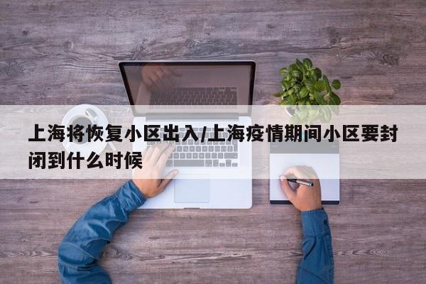 上海将恢复小区出入/上海疫情期间小区要封闭到什么时候
