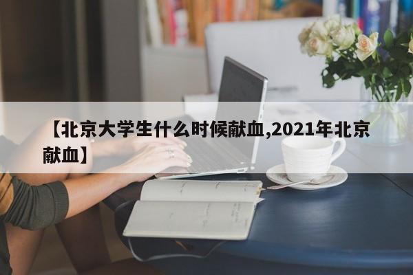 【北京大学生什么时候献血,2021年北京献血】