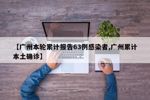 【广州本轮累计报告63例感染者,广州累计本土确诊】