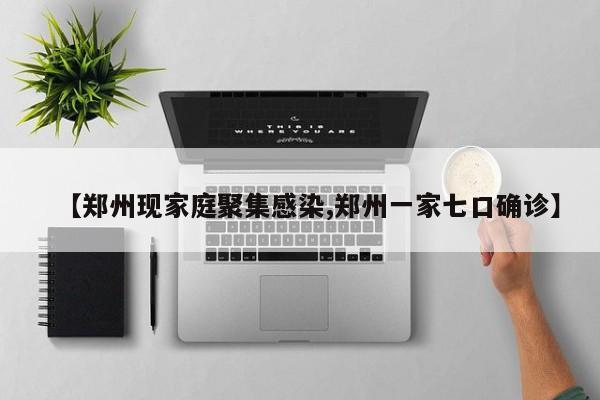 【郑州现家庭聚集感染,郑州一家七口确诊】