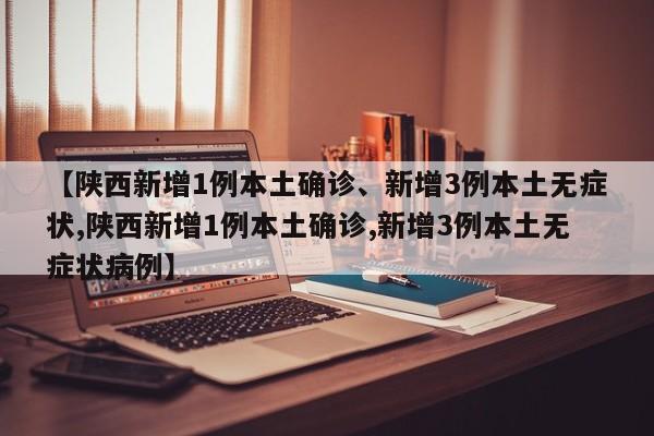 【陕西新增1例本土确诊、新增3例本土无症状,陕西新增1例本土确诊,新增3例本土无症状病例】
