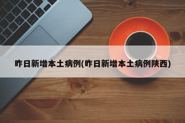 昨日新增本土病例(昨日新增本土病例陕西)