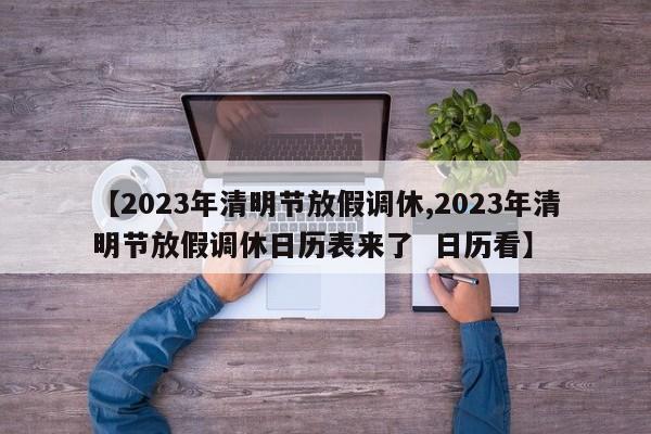 【2023年清明节放假调休,2023年清明节放假调休日历表来了  日历看】