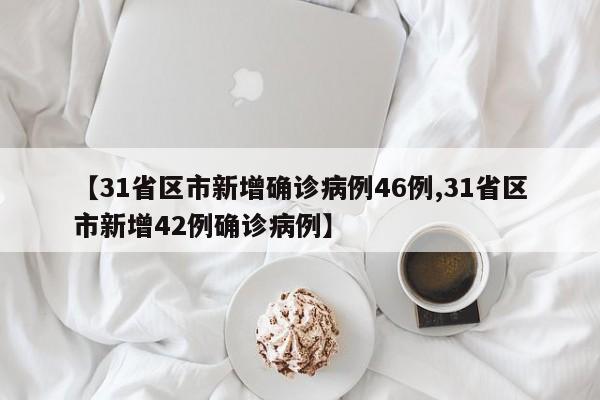 【31省区市新增确诊病例46例,31省区市新增42例确诊病例】
