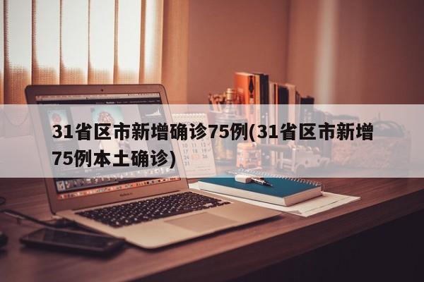 31省区市新增确诊75例(31省区市新增75例本土确诊)