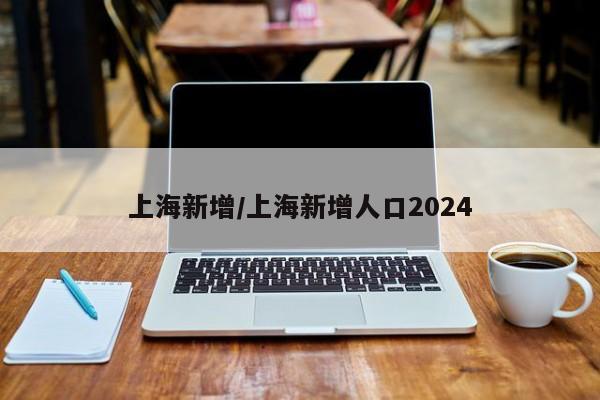 上海新增/上海新增人口2024
