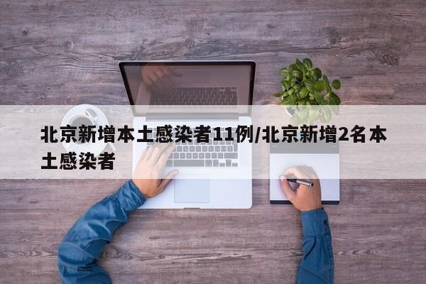 北京新增本土感染者11例/北京新增2名本土感染者
