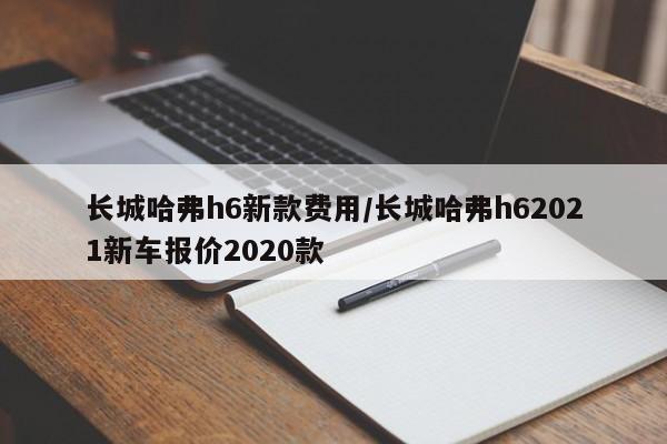 长城哈弗h6新款费用/长城哈弗h62021新车报价2020款