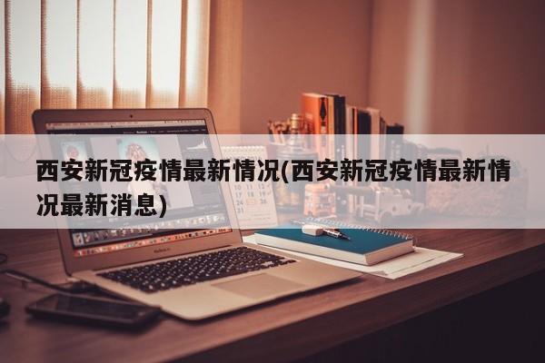西安新冠疫情最新情况(西安新冠疫情最新情况最新消息)