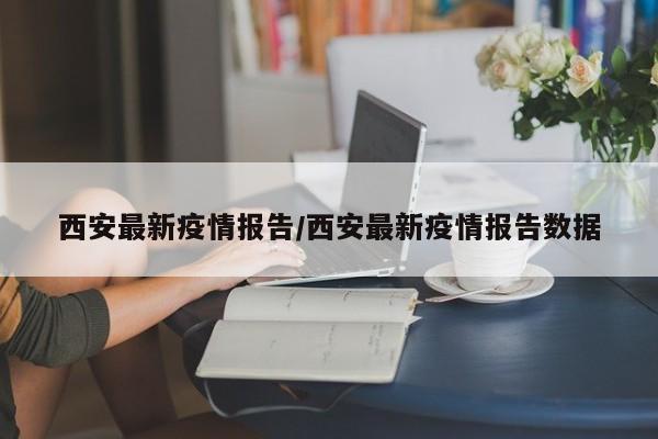 西安最新疫情报告/西安最新疫情报告数据