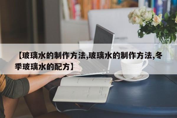 【玻璃水的制作方法,玻璃水的制作方法,冬季玻璃水的配方】