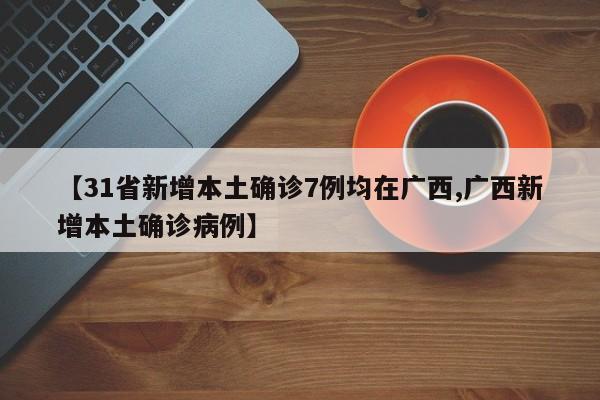 【31省新增本土确诊7例均在广西,广西新增本土确诊病例】